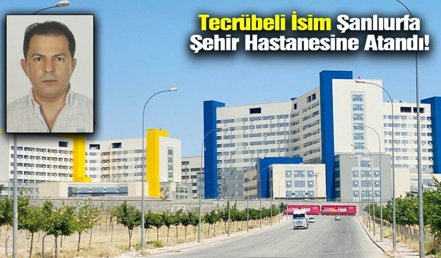 Şanlıurfa Şehir Hastanesi’nde Kritik Atama: O İsim Göreve Getirildi