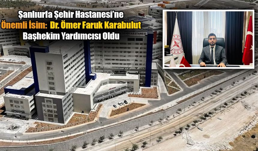 Şanlıurfa Şehir Hastanesi Başhekim Yardımcısı  Dr. Ömer Faruk Karabulut Oldu